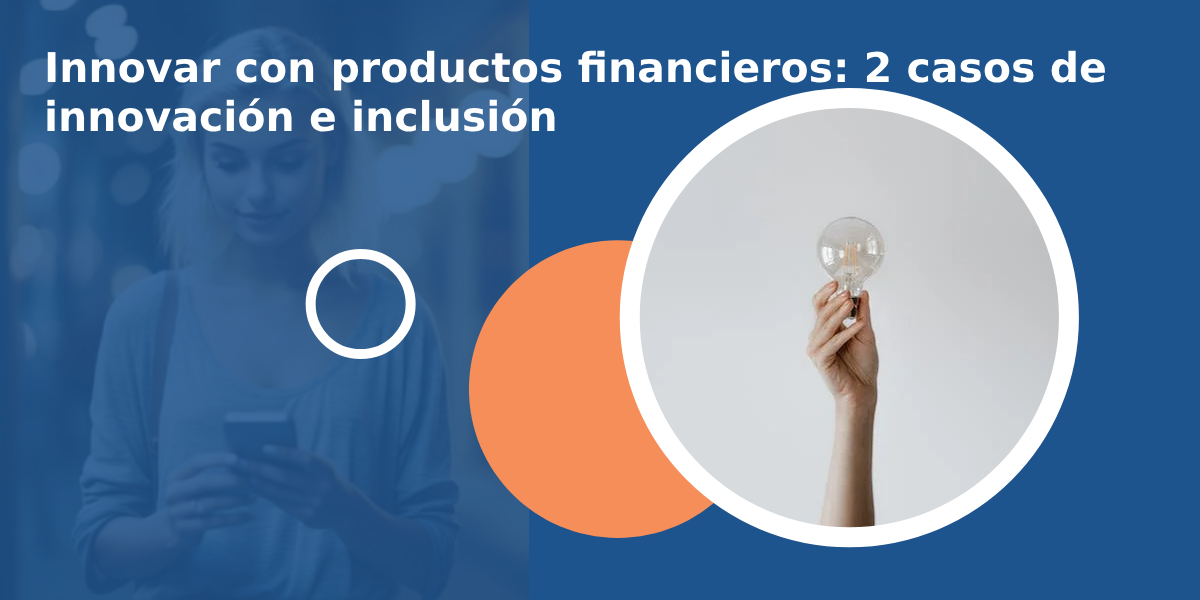 Innovar con productos Financieros: 2 casos de innovación e inclusión